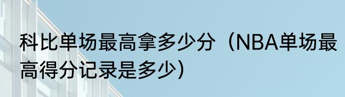 科比单场最高拿多少分（NBA单场最高得分记录是多少）