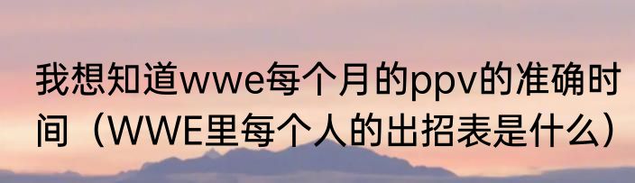 我想知道wwe每个月的ppv的准确时间（WWE里每个人的出招表是什么）