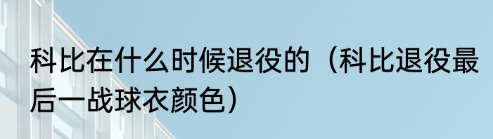 科比在什么时候退役的（科比退役最后一战球衣颜色）