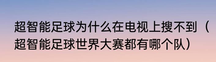 超智能足球为什么在电视上搜不到（超智能足球世界大赛都有哪个队）