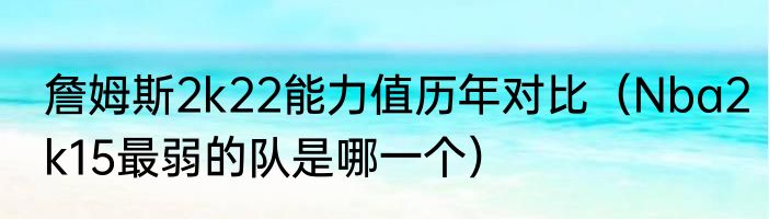 詹姆斯2k22能力值历年对比（Nba2k15最弱的队是哪一个）