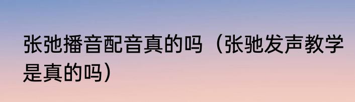 张弛播音配音真的吗（张驰发声教学是真的吗）