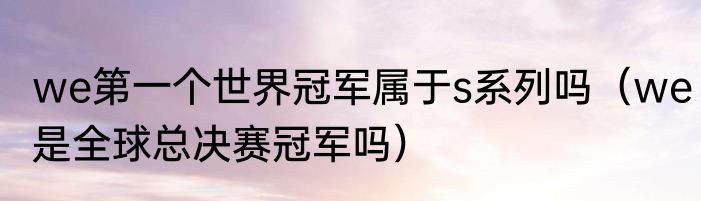 we第一个世界冠军属于s系列吗（we是全球总决赛冠军吗）