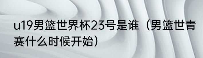 u19男篮世界杯23号是谁（男篮世青赛什么时候开始）
