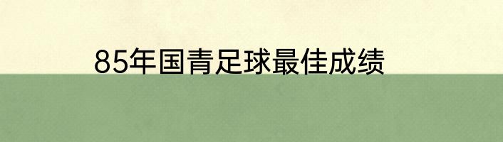 85年国青足球最佳成绩