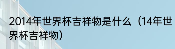2014年世界杯吉祥物是什么（14年世界杯吉祥物）