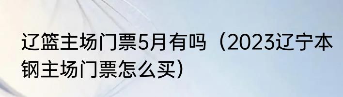 辽篮主场门票5月有吗（2023辽宁本钢主场门票怎么买）
