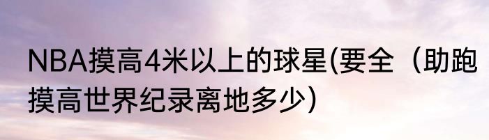 NBA摸高4米以上的球星(要全（助跑摸高世界纪录离地多少）