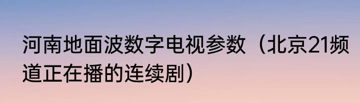河南地面波数字电视参数（北京21频道正在播的连续剧）