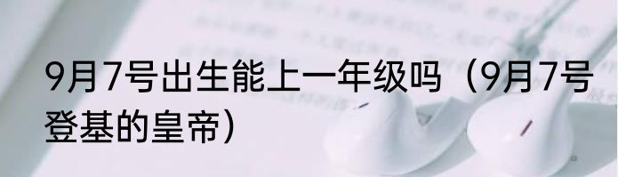 9月7号出生能上一年级吗（9月7号登基的皇帝）