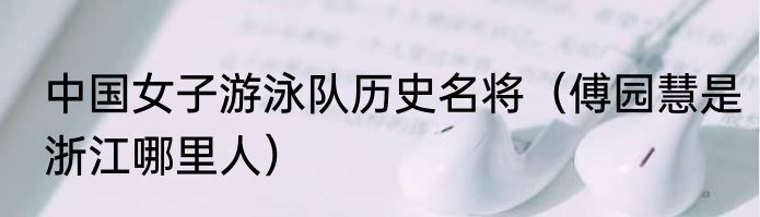 中国女子游泳队历史名将（傅园慧是浙江哪里人）