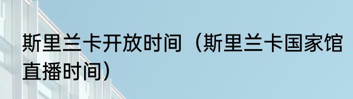 斯里兰卡开放时间（斯里兰卡国家馆直播时间）