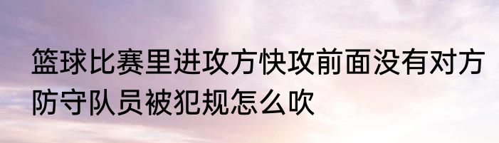 篮球比赛里进攻方快攻前面没有对方防守队员被犯规怎么吹