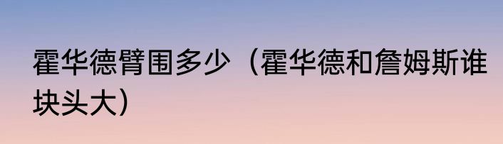 霍华德臂围多少（霍华德和詹姆斯谁块头大）