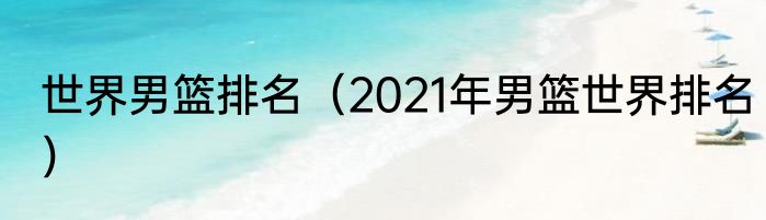 世界男篮排名（2021年男篮世界排名）