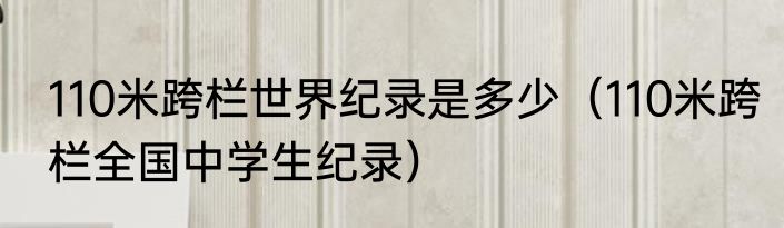 110米跨栏世界纪录是多少（110米跨栏全国中学生纪录）