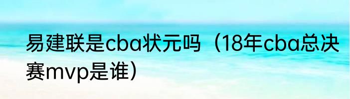 易建联是cba状元吗（18年cba总决赛mvp是谁）