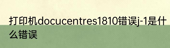 打印机docucentres1810错误j-1是什么错误