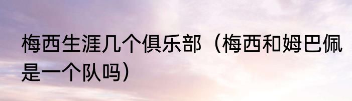 梅西生涯几个俱乐部（梅西和姆巴佩是一个队吗）