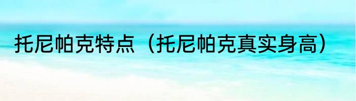 托尼帕克特点（托尼帕克真实身高）