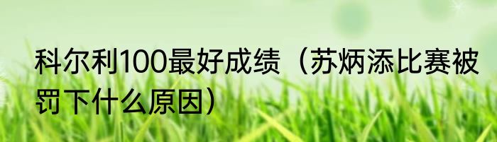 科尔利100最好成绩（苏炳添比赛被罚下什么原因）