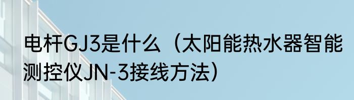 电杆GJ3是什么（太阳能热水器智能测控仪JN-3接线方法）