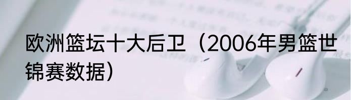 欧洲篮坛十大后卫（2006年男篮世锦赛数据）