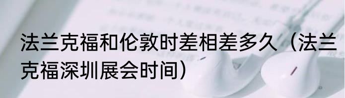 法兰克福和伦敦时差相差多久（法兰克福深圳展会时间）