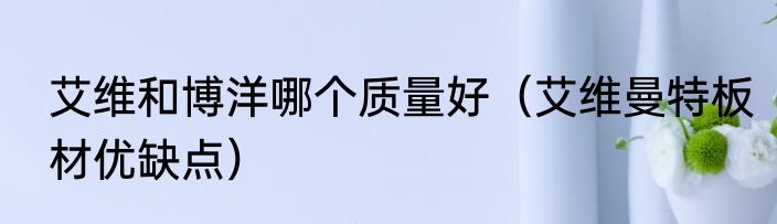 艾维和博洋哪个质量好（艾维曼特板材优缺点）