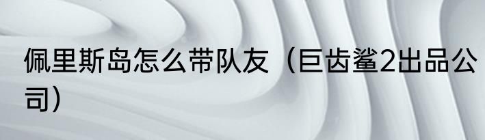 佩里斯岛怎么带队友（巨齿鲨2出品公司）