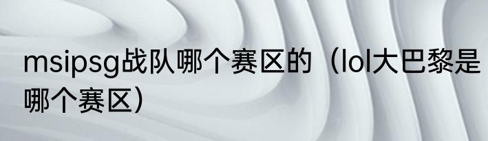 msipsg战队哪个赛区的（lol大巴黎是哪个赛区）