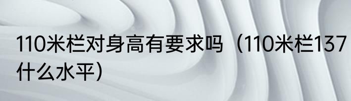 110米栏对身高有要求吗（110米栏137什么水平）