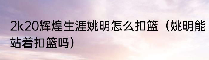 2k20辉煌生涯姚明怎么扣篮（姚明能站着扣篮吗）