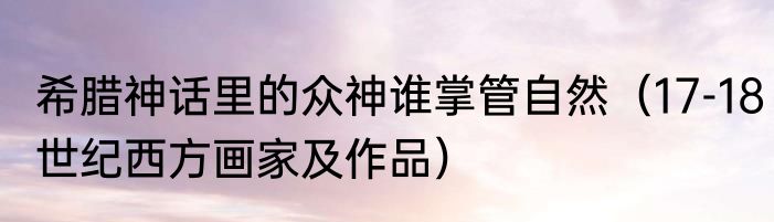 希腊神话里的众神谁掌管自然（17-18世纪西方画家及作品）
