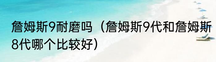 詹姆斯9耐磨吗（詹姆斯9代和詹姆斯8代哪个比较好）