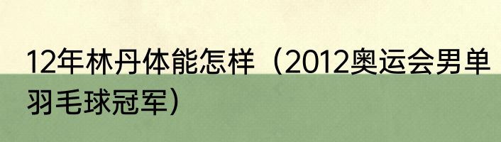 12年林丹体能怎样（2012奥运会男单羽毛球冠军）