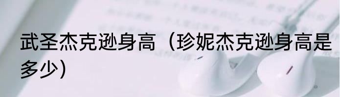 武圣杰克逊身高（珍妮杰克逊身高是多少）