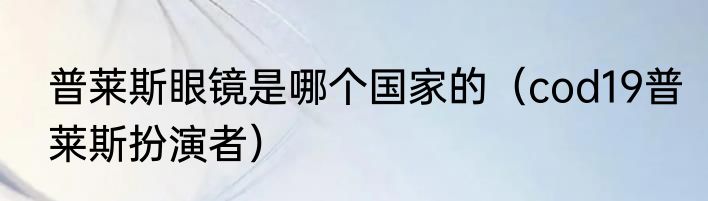 普莱斯眼镜是哪个国家的（cod19普莱斯扮演者）