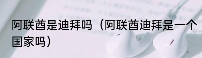 阿联酋是迪拜吗（阿联酋迪拜是一个国家吗）