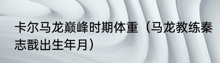 卡尔马龙巅峰时期体重（马龙教练秦志戬出生年月）