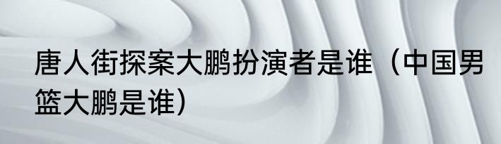 唐人街探案大鹏扮演者是谁（中国男篮大鹏是谁）