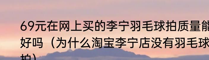69元在网上买的李宁羽毛球拍质量能好吗（为什么淘宝李宁店没有羽毛球拍）