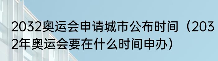 2032奥运会申请城市公布时间（2032年奥运会要在什么时间申办）