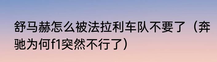 舒马赫怎么被法拉利车队不要了（奔驰为何f1突然不行了）