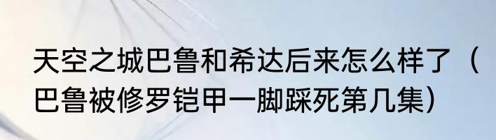 天空之城巴鲁和希达后来怎么样了（巴鲁被修罗铠甲一脚踩死第几集）