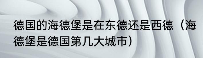 德国的海德堡是在东德还是西德（海德堡是德国第几大城市）