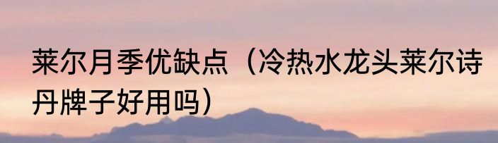 莱尔月季优缺点（冷热水龙头莱尔诗丹牌子好用吗）