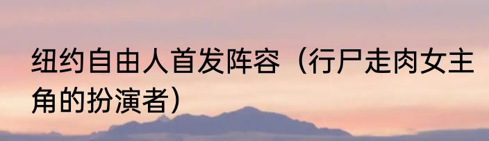 纽约自由人首发阵容（行尸走肉女主角的扮演者）