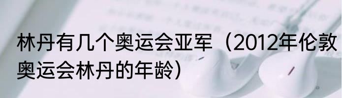 林丹有几个奥运会亚军（2012年伦敦奥运会林丹的年龄）