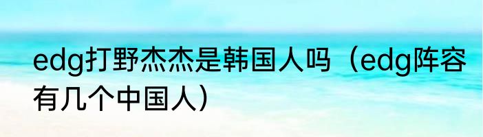 edg打野杰杰是韩国人吗（edg阵容有几个中国人）